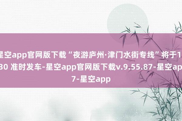 星空app官网版下载“夜游庐州·津门水街专线”将于17:30 准时发车-星空app官网版下载v.9.55.87-星空app
