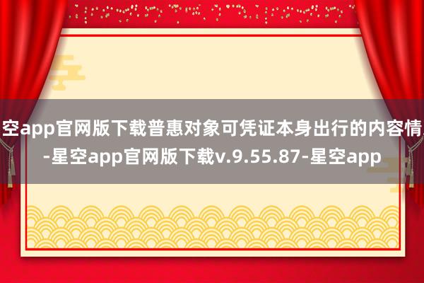 星空app官网版下载普惠对象可凭证本身出行的内容情况-星空app官网版下载v.9.55.87-星空app