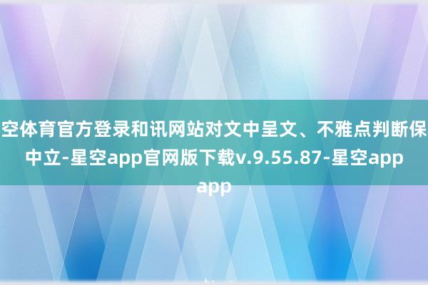 星空体育官方登录和讯网站对文中呈文、不雅点判断保抓中立-星空app官网版下载v.9.55.87-星空app