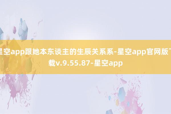 星空app跟她本东谈主的生辰关系系-星空app官网版下载v.9.55.87-星空app