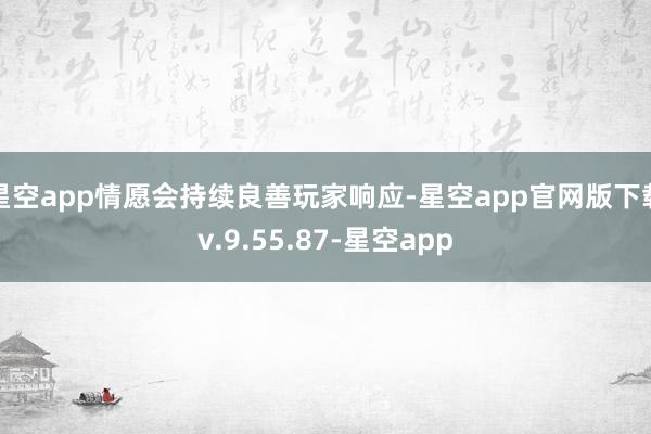 星空app情愿会持续良善玩家响应-星空app官网版下载v.9.55.87-星空app