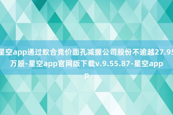 星空app通过蚁合竞价面孔减握公司股份不逾越27.95万股-星空app官网版下载v.9.55.87-星空app