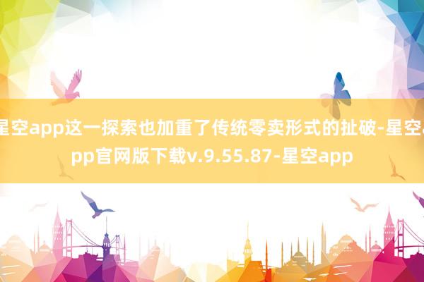 星空app这一探索也加重了传统零卖形式的扯破-星空app官网版下载v.9.55.87-星空app