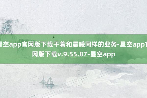 星空app官网版下载干着和晨曦同样的业务-星空app官网版下载v.9.55.87-星空app