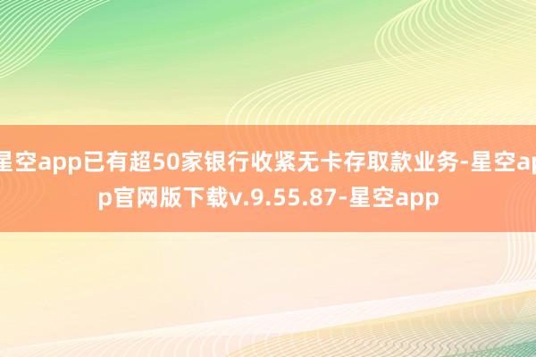 星空app已有超50家银行收紧无卡存取款业务-星空app官网版下载v.9.55.87-星空app