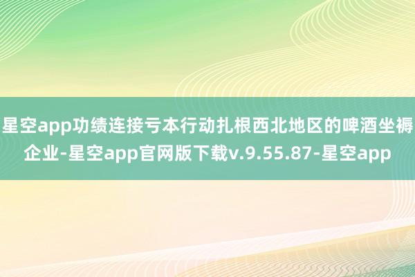 星空app　　功绩连接亏本　　行动扎根西北地区的啤酒坐褥企业-星空app官网版下载v.9.55.87-星空app