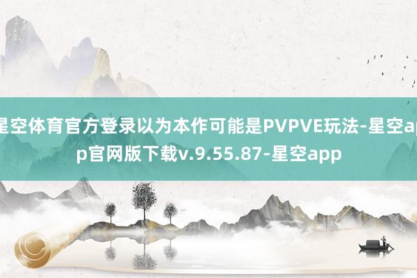 星空体育官方登录以为本作可能是PVPVE玩法-星空app官网版下载v.9.55.87-星空app