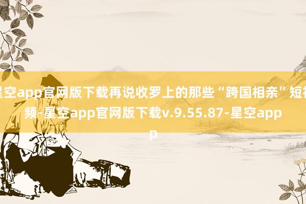 星空app官网版下载再说收罗上的那些“跨国相亲”短视频-星空app官网版下载v.9.55.87-星空app