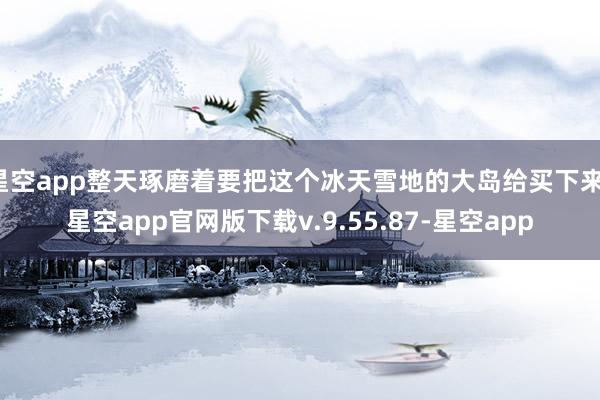 星空app整天琢磨着要把这个冰天雪地的大岛给买下来-星空app官网版下载v.9.55.87-星空app