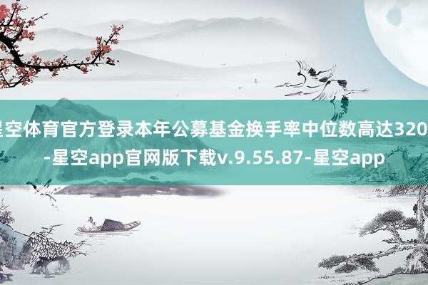 星空体育官方登录本年公募基金换手率中位数高达320%-星空app官网版下载v.9.55.87-星空app
