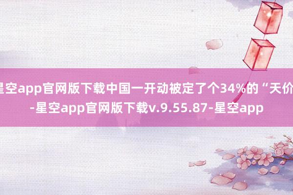 星空app官网版下载中国一开动被定了个34%的“天价”-星空app官网版下载v.9.55.87-星空app