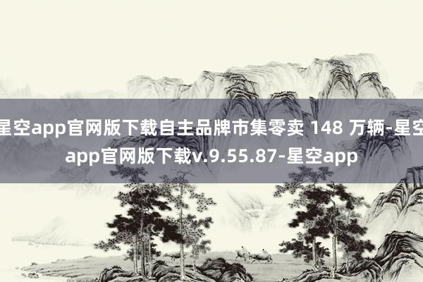 星空app官网版下载自主品牌市集零卖 148 万辆-星空app官网版下载v.9.55.87-星空app