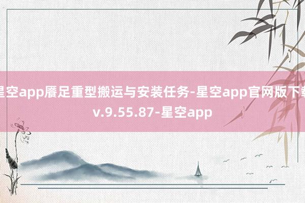 星空app餍足重型搬运与安装任务-星空app官网版下载v.9.55.87-星空app
