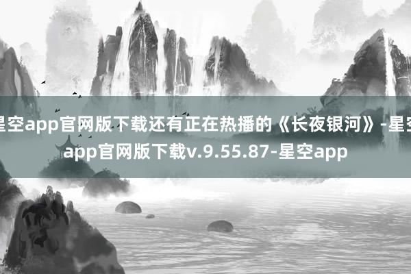 星空app官网版下载还有正在热播的《长夜银河》-星空app官网版下载v.9.55.87-星空app