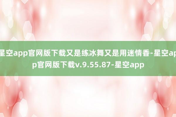 星空app官网版下载又是练冰舞又是用迷情香-星空app官网版下载v.9.55.87-星空app