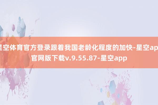 星空体育官方登录跟着我国老龄化程度的加快-星空app官网版下载v.9.55.87-星空app
