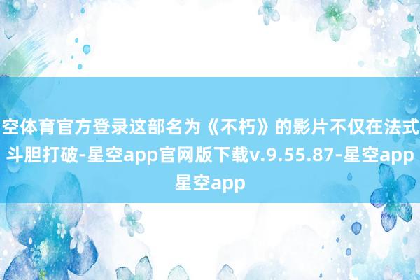星空体育官方登录这部名为《不朽》的影片不仅在法式上斗胆打破-星空app官网版下载v.9.55.87-星空app