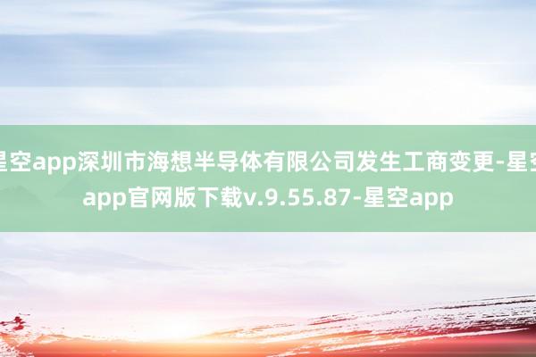 星空app深圳市海想半导体有限公司发生工商变更-星空app官网版下载v.9.55.87-星空app