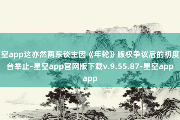 星空app这亦然两东谈主因《年轮》版权争议后的初度同台举止-星空app官网版下载v.9.55.87-星空app