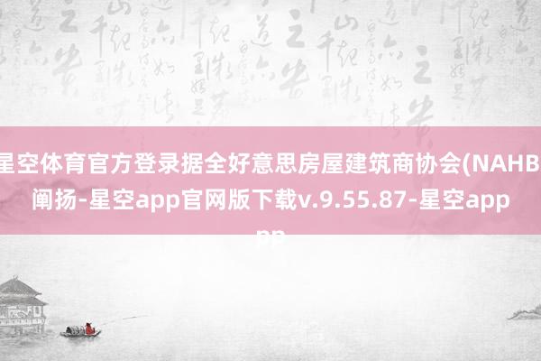 星空体育官方登录据全好意思房屋建筑商协会(NAHB)阐扬-星空app官网版下载v.9.55.87-星空app