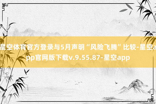 星空体育官方登录　　与5月声明“风险飞腾”比较-星空app官网版下载v.9.55.87-星空app