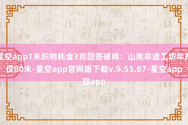 星空app1米织物耗金3克回答磋商：山南非遗工坊年产仅80米-星空app官网版下载v.9.55.87-星空app