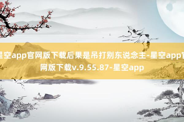 星空app官网版下载后果是吊打别东说念主-星空app官网版下载v.9.55.87-星空app
