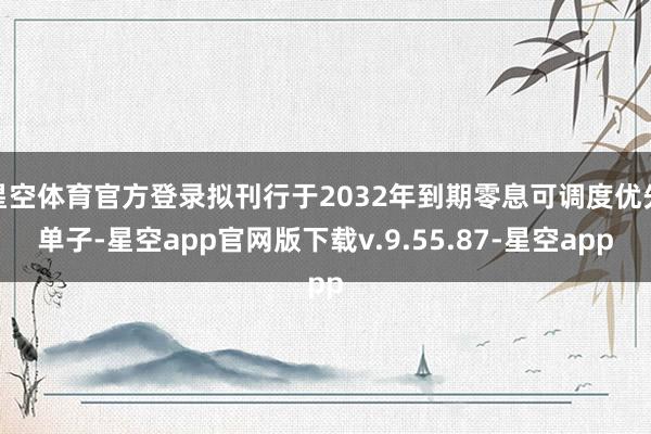 星空体育官方登录拟刊行于2032年到期零息可调度优先单子-星空app官网版下载v.9.55.87-星空app