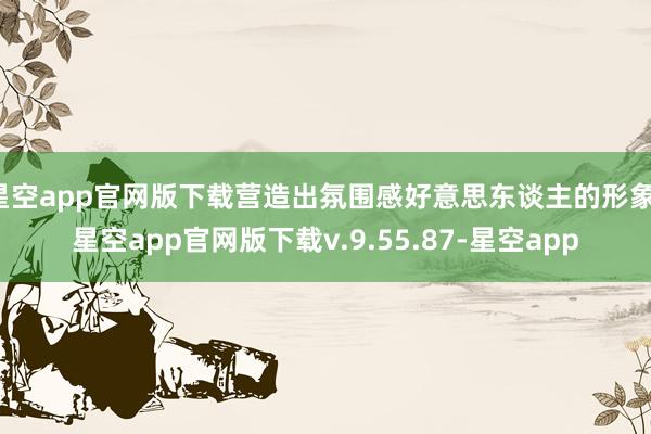 星空app官网版下载营造出氛围感好意思东谈主的形象-星空app官网版下载v.9.55.87-星空app