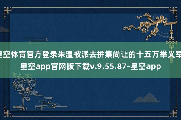 星空体育官方登录朱温被派去拼集尚让的十五万举义军-星空app官网版下载v.9.55.87-星空app