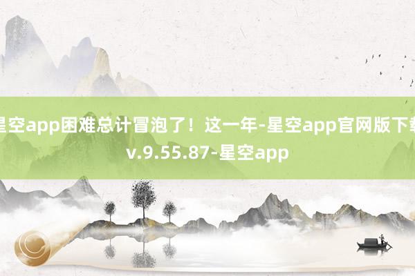 星空app困难总计冒泡了！这一年-星空app官网版下载v.9.55.87-星空app