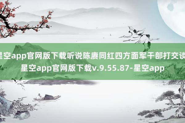 星空app官网版下载听说陈赓同红四方面军干部打交谈-星空app官网版下载v.9.55.87-星空app