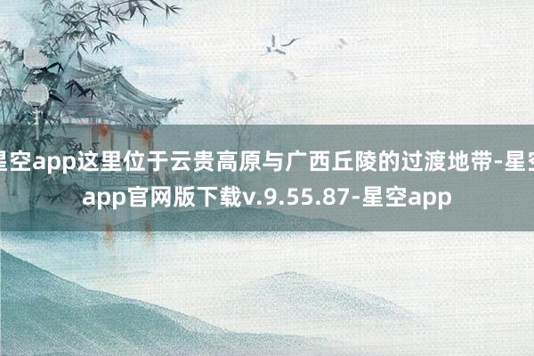 星空app这里位于云贵高原与广西丘陵的过渡地带-星空app官网版下载v.9.55.87-星空app