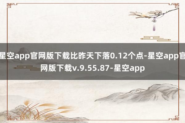 星空app官网版下载比昨天下落0.12个点-星空app官网版下载v.9.55.87-星空app