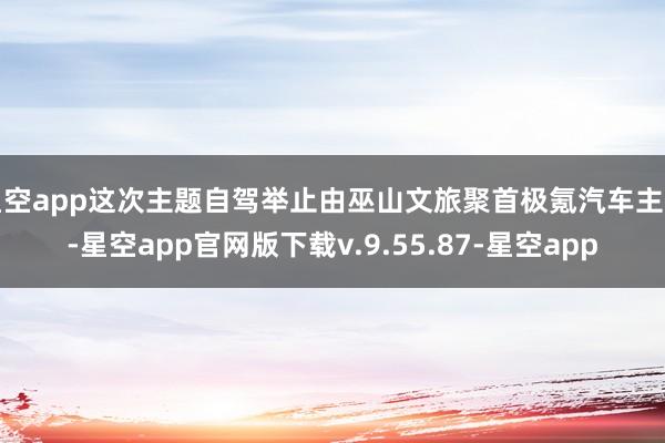 星空app这次主题自驾举止由巫山文旅聚首极氪汽车主持-星空app官网版下载v.9.55.87-星空app