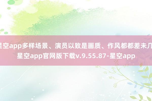 星空app多样场景、演员以致是画质、作风都都差未几-星空app官网版下载v.9.55.87-星空app