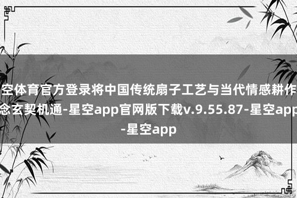 星空体育官方登录将中国传统扇子工艺与当代情感耕作理念玄契机通-星空app官网版下载v.9.55.87-星空app