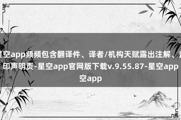 星空app频频包含翻译件、译者/机构天赋露出注解、盖印声明页-星空app官网版下载v.9.55.87-星空app