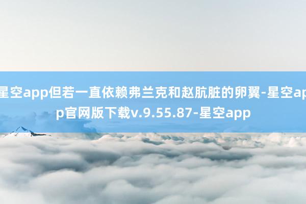 星空app但若一直依赖弗兰克和赵肮脏的卵翼-星空app官网版下载v.9.55.87-星空app