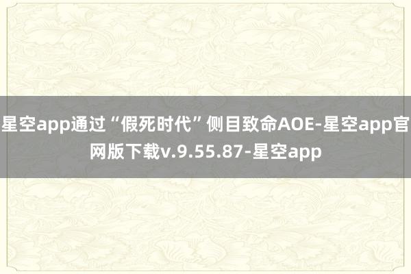 星空app通过“假死时代”侧目致命AOE-星空app官网版下载v.9.55.87-星空app