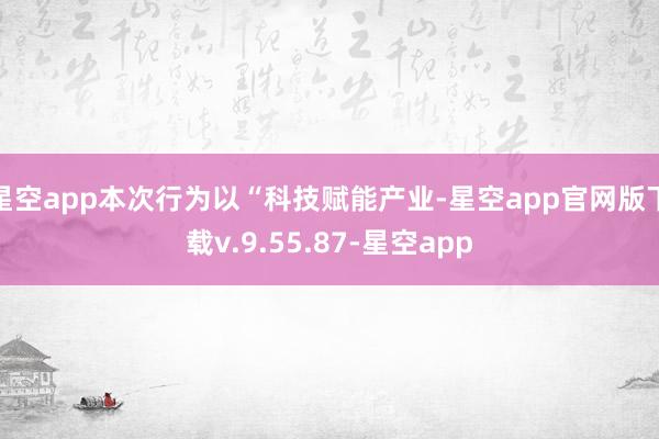星空app本次行为以“科技赋能产业-星空app官网版下载v.9.55.87-星空app