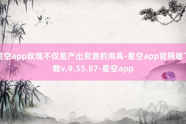 星空app玫瑰不仅是产出资源的用具-星空app官网版下载v.9.55.87-星空app