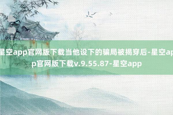 星空app官网版下载当他设下的骗局被揭穿后-星空app官网版下载v.9.55.87-星空app