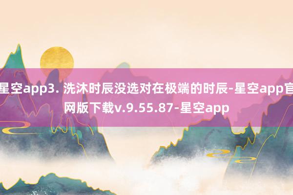 星空app3. 洗沐时辰没选对在极端的时辰-星空app官网版下载v.9.55.87-星空app