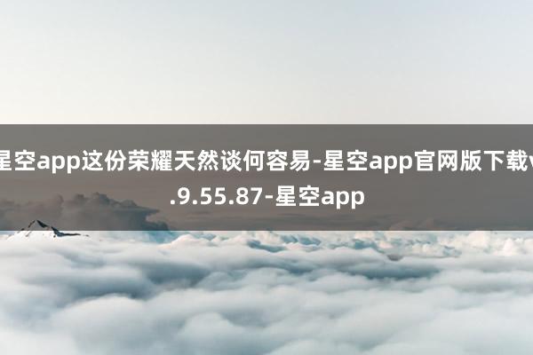 星空app这份荣耀天然谈何容易-星空app官网版下载v.9.55.87-星空app