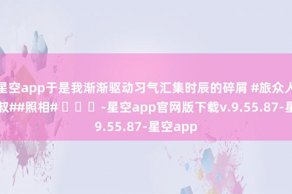 星空app于是我渐渐驱动习气汇集时辰的碎屑 #旅众人光影叔叔##照相# ​​​-星空app官网版下载v.9.55.87-星空app