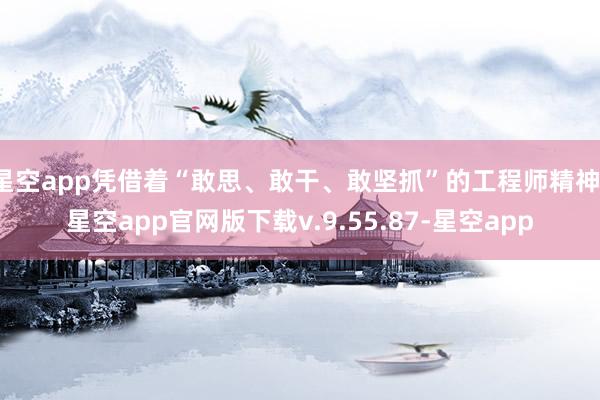 星空app凭借着“敢思、敢干、敢坚抓”的工程师精神-星空app官网版下载v.9.55.87-星空app