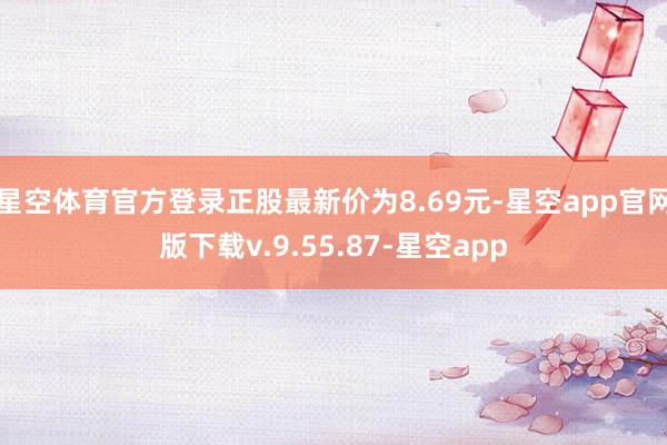 星空体育官方登录正股最新价为8.69元-星空app官网版下载v.9.55.87-星空app