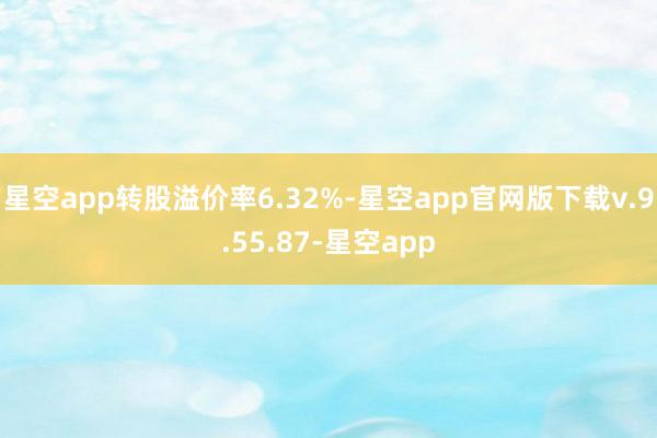星空app转股溢价率6.32%-星空app官网版下载v.9.55.87-星空app
