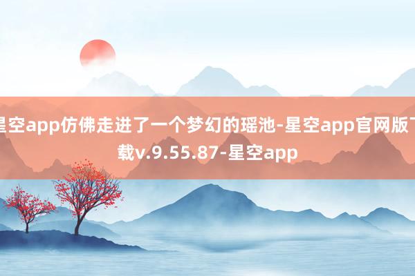 星空app仿佛走进了一个梦幻的瑶池-星空app官网版下载v.9.55.87-星空app